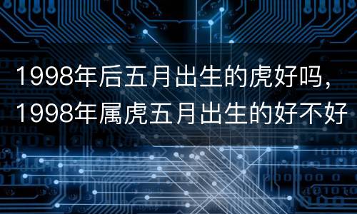 1998年后五月出生的虎好吗，1998年属虎五月出生的好不好