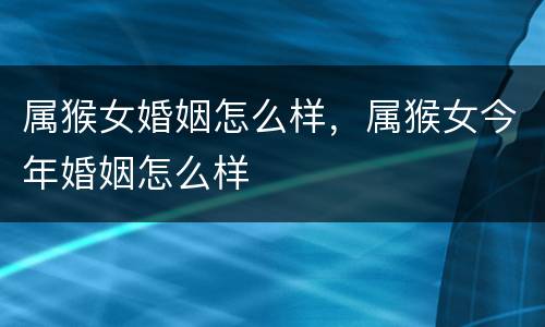 属猴女婚姻怎么样，属猴女今年婚姻怎么样