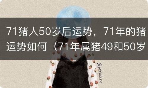 71猪人50岁后运势，71年的猪运势如何（71年属猪49和50岁命运每月运势）