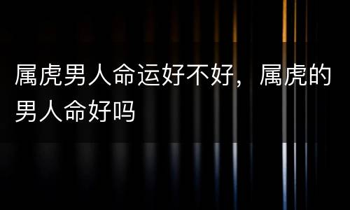 属虎男人命运好不好，属虎的男人命好吗