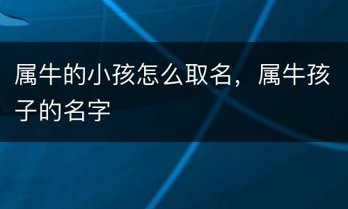 属牛的小孩怎么取名，属牛孩子的名字