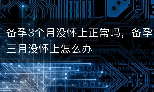 备孕3个月没怀上正常吗，备孕三月没怀上怎么办