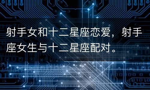 射手女和十二星座恋爱，射手座女生与十二星座配对。