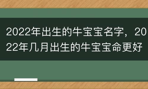 2022年出生的牛宝宝名字，2022年几月出生的牛宝宝命更好