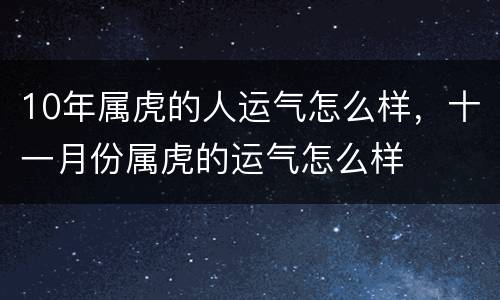 10年属虎的人运气怎么样，十一月份属虎的运气怎么样