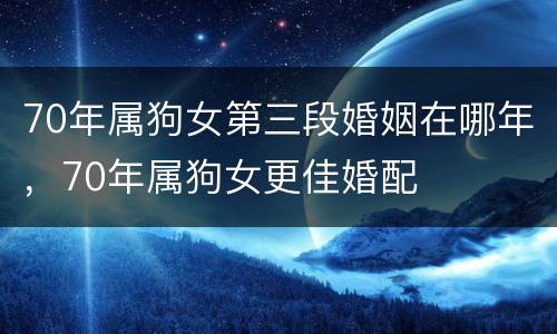 70年属狗女第三段婚姻在哪年，70年属狗女更佳婚配