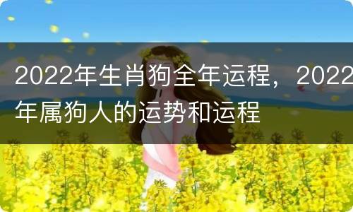 2022年生肖狗全年运程，2022年属狗人的运势和运程