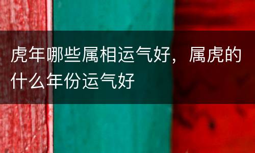 虎年哪些属相运气好，属虎的什么年份运气好