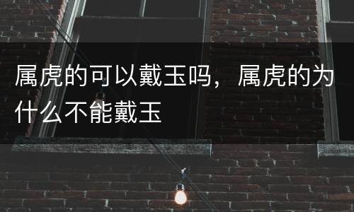 属虎的可以戴玉吗，属虎的为什么不能戴玉