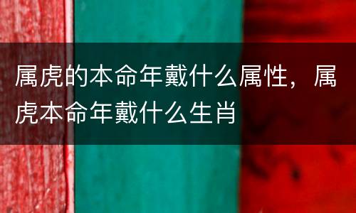 属虎的本命年戴什么属性，属虎本命年戴什么生肖