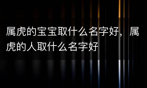 属虎的宝宝取什么名字好，属虎的人取什么名字好