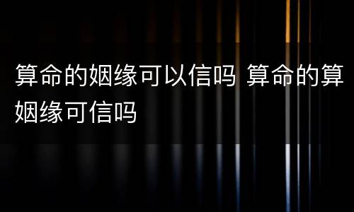 算命的姻缘可以信吗 算命的算姻缘可信吗