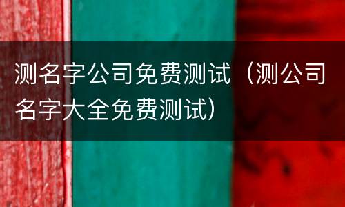 测名字公司免费测试（测公司名字大全免费测试）
