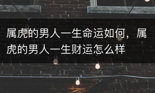 属虎的男人一生命运如何，属虎的男人一生财运怎么样