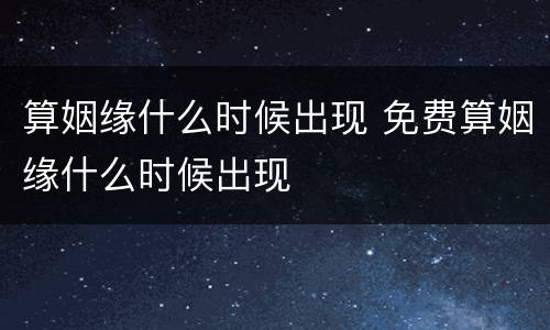 算姻缘什么时候出现 免费算姻缘什么时候出现