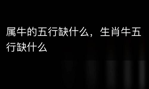 属牛的五行缺什么，生肖牛五行缺什么
