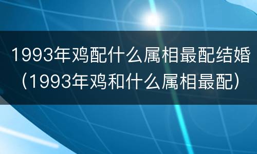 1993年鸡配什么属相最配结婚（1993年鸡和什么属相最配）