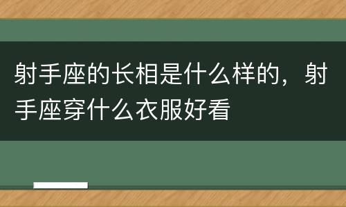 射手座的长相是什么样的，射手座穿什么衣服好看