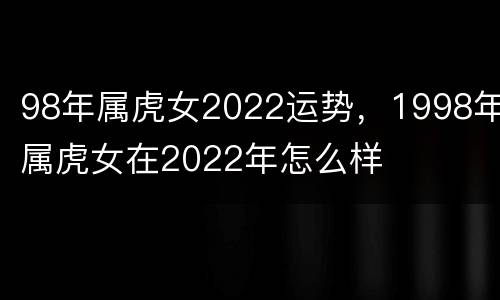 98年属虎女2022运势，1998年属虎女在2022年怎么样