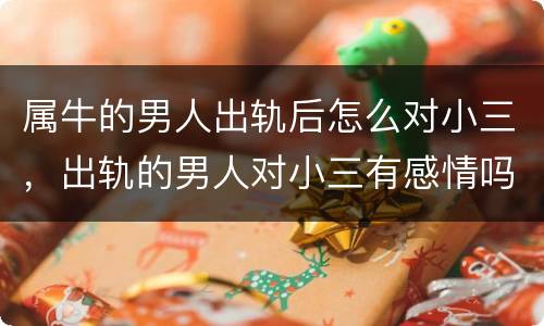 属牛的男人出轨后怎么对小三，出轨的男人对小三有感情吗