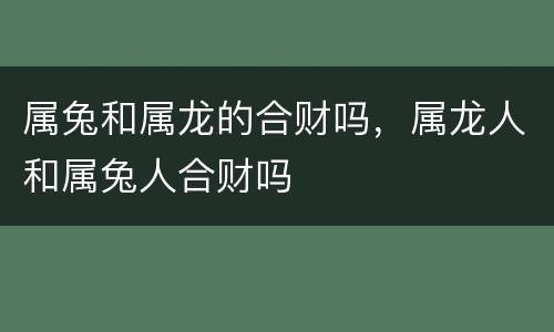 属兔和属龙的合财吗，属龙人和属兔人合财吗