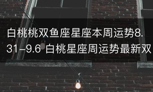 白桃桃双鱼座星座本周运势8.31-9.6 白桃星座周运势最新双鱼