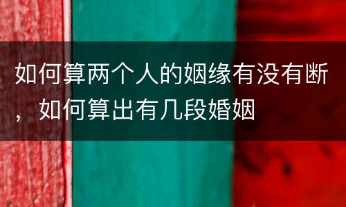 如何算两个人的姻缘有没有断，如何算出有几段婚姻