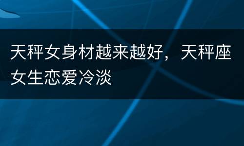 天秤女身材越来越好，天秤座女生恋爱冷淡