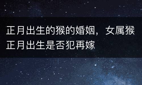 正月出生的猴的婚姻，女属猴正月出生是否犯再嫁