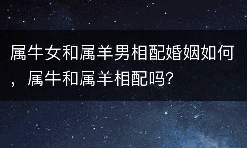 属牛女和属羊男相配婚姻如何，属牛和属羊相配吗？