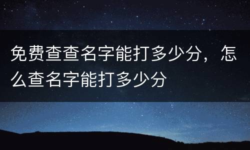 免费查查名字能打多少分，怎么查名字能打多少分