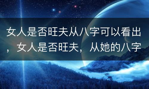 女人是否旺夫从八字可以看出，女人是否旺夫，从她的八字当中就能明显看得出