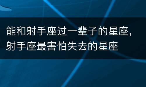 能和射手座过一辈子的星座，射手座最害怕失去的星座