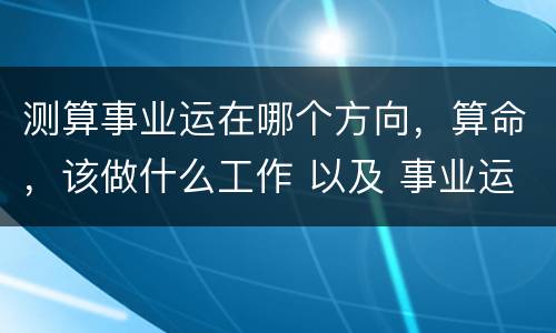测算事业运在哪个方向，算命，该做什么工作 以及 事业运
