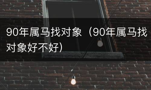 90年属马找对象（90年属马找对象好不好）