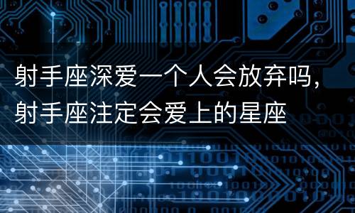 射手座深爱一个人会放弃吗，射手座注定会爱上的星座