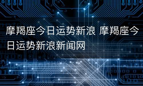 摩羯座今日运势新浪 摩羯座今日运势新浪新闻网
