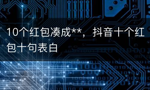 10个红包凑成**，抖音十个红包十句表白