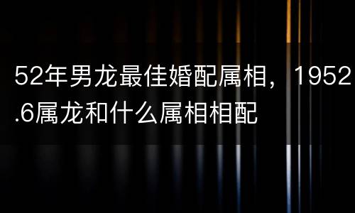 52年男龙最佳婚配属相，1952.6属龙和什么属相相配