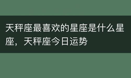 天秤座最喜欢的星座是什么星座，天秤座今日运势