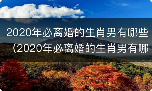 2020年必离婚的生肖男有哪些（2020年必离婚的生肖男有哪些呢）