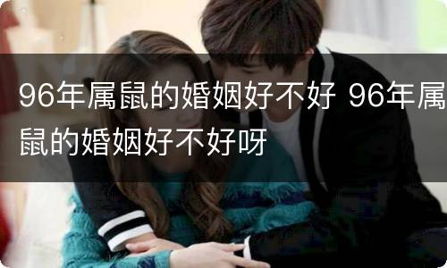 96年属鼠的婚姻好不好 96年属鼠的婚姻好不好呀