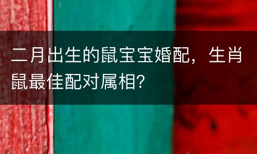 二月出生的鼠宝宝婚配，生肖鼠最佳配对属相？