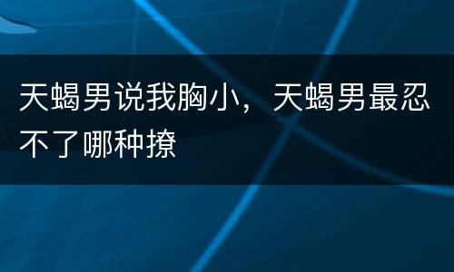 天蝎男说我胸小，天蝎男最忍不了哪种撩