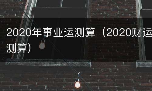 2020年事业运测算（2020财运测算）