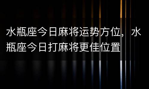 水瓶座今日麻将运势方位，水瓶座今日打麻将更佳位置