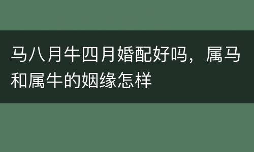 马八月牛四月婚配好吗，属马和属牛的姻缘怎样