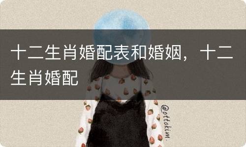 十二生肖婚配表和婚姻，十二生肖婚配