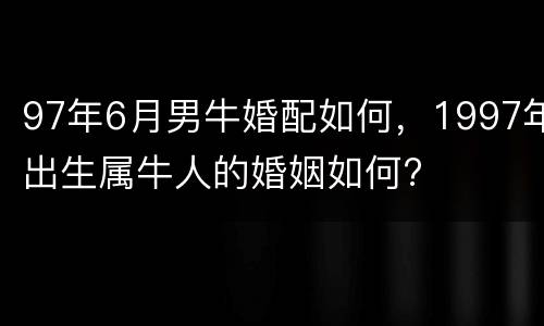 97年6月男牛婚配如何，1997年出生属牛人的婚姻如何?