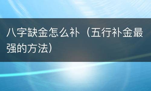 八字缺金怎么补（五行补金最强的方法）
